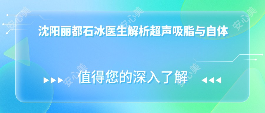 沈阳丽都石冰医生解析超声吸脂与自体脂肪移植,面部年轻化医生亲授美容秘诀