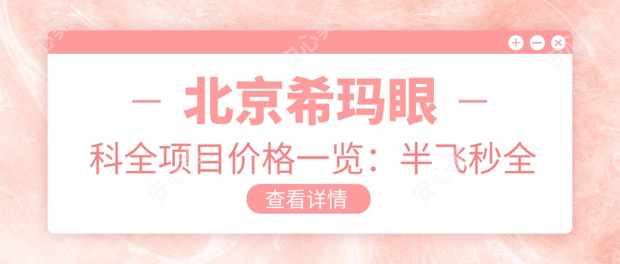 北京希玛眼科全项目价格一览:半飞秒全飞秒近视手术+散光矫正+TICL ICL晶体植入费用详询