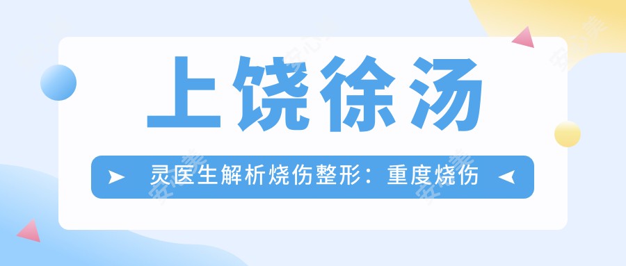 上饶徐汤灵医生解析烧伤整形:重度烧伤治疗与瘢痕修复有名