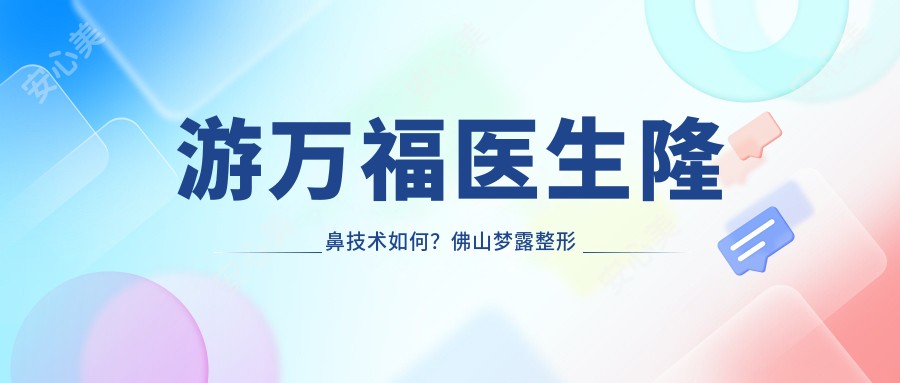 游万福医生隆鼻技术如何?佛山梦露整形院长实例解析