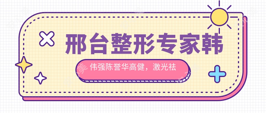 邢台整形医生韩伟强陈誉华高健,激光祛血管瘤与精细整形备受推崇