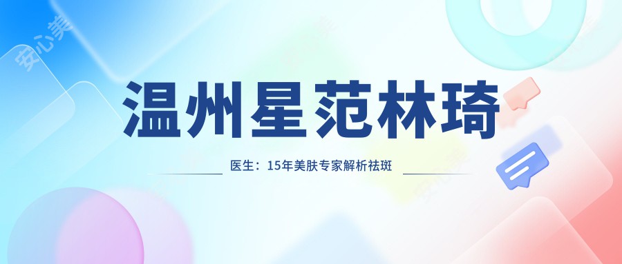 温州星范林琦医生:15年美肤医生解析祛斑除皱与微整形精粹