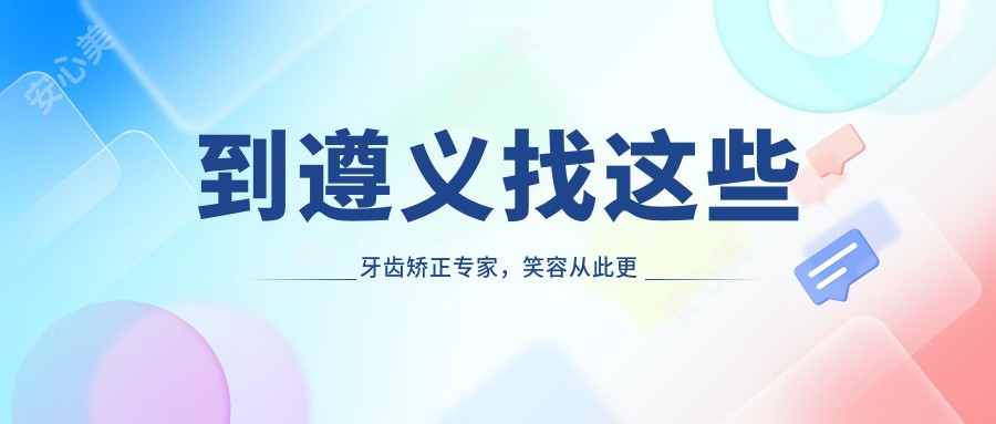 到遵义找这些牙齿矫正医生，笑容从此更灿烂