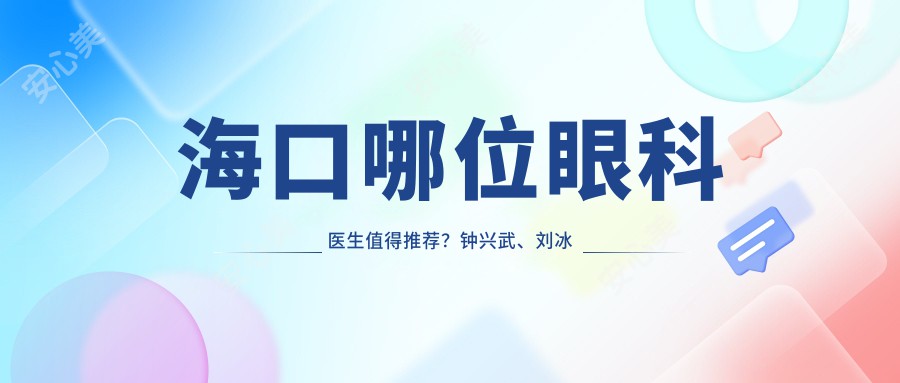 海口哪位眼科医生值得推荐?钟兴武、刘冰擅长近视矫正,丁合军精通眼部整形