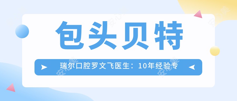 包头贝特瑞尔口腔罗文飞医生:10年经验专攻牙周病与牙齿修复