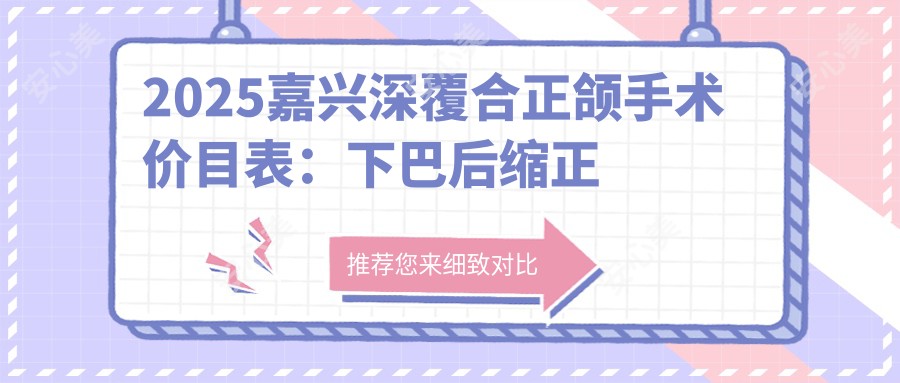 2025嘉兴深覆合正颌手术价目表:下巴后缩正颌手术/深覆盖正颌手术/脸型不对称正颌手术等深覆合正颌手术价格一览