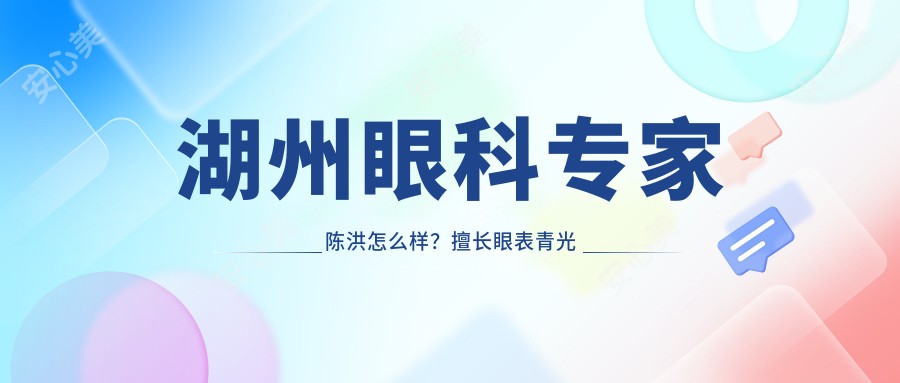 湖州眼科医生陈洪怎么样？擅长眼表青光眼白内障手术推荐