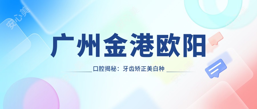 广州金港欧阳口腔揭秘：牙齿矫正美白种植价格全攻略
