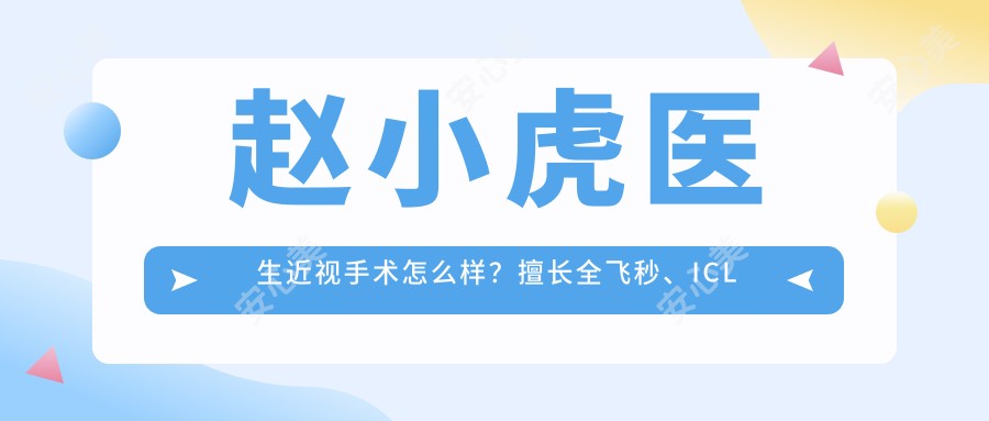 赵小虎医生近视手术怎么样？擅长全飞秒、ICL晶体植入等眼科矫正手术
