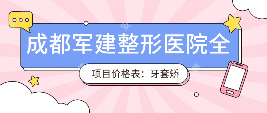 成都军建整形医院全项目价格表:牙套矫正至鼻综合详尽费用,从洗牙158+到隆鼻实惠