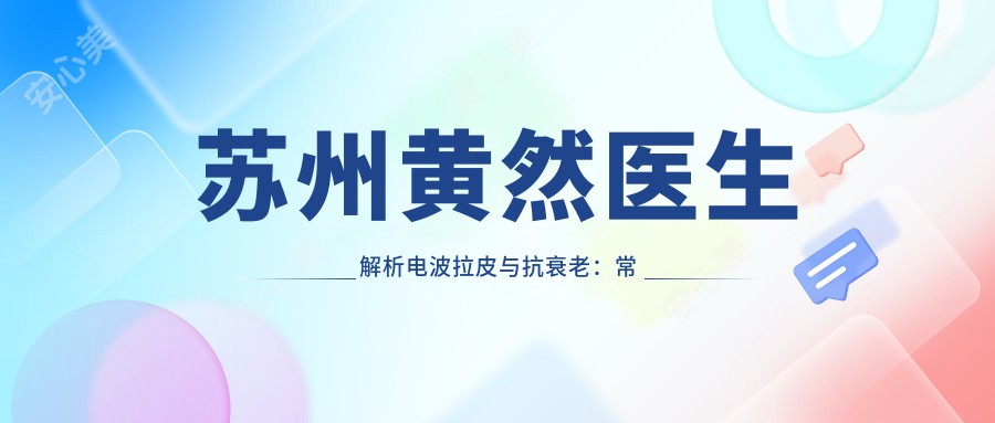 苏州黄然医生解析电波拉皮与抗衰老:常熟时代医疗美容皮肤护理