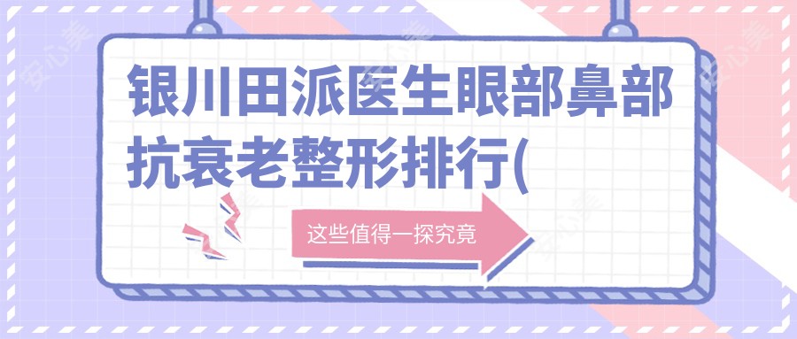 银川田派医生眼部鼻部抗衰老整形排行(含特色+实例)_银川整形必看