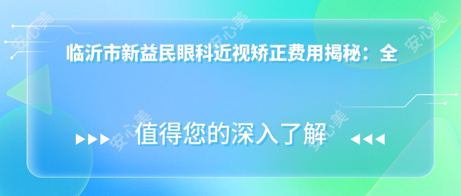 临沂市新益民眼科近视矫正费用揭秘:全飞秒亲民价+ICL晶体植入高端选