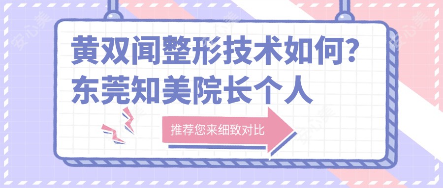 黄双闻整形技术如何?东莞知美院长个人履历与实例解析