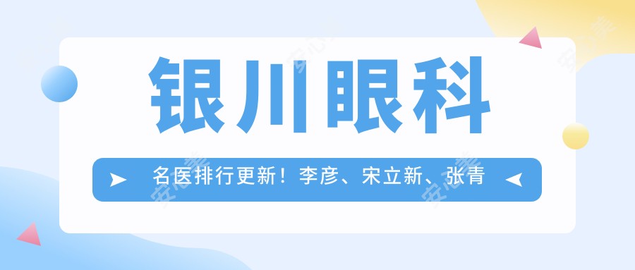 银川眼科名医排行更新！李彦、宋立新、张青蔚精擅眼部整形及近视矫正！
