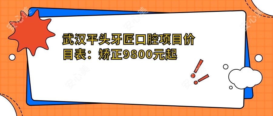 武汉平头牙匠口腔项目价目表：矫正9800元起 补牙300元起 超值实惠