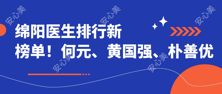 绵阳医生排行新榜单!何元、黄国强、朴善优激光祛疤技术获赞!