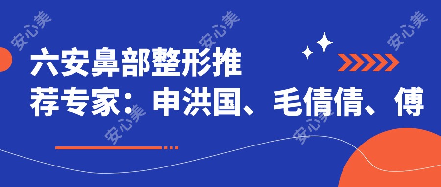 六安鼻部整形推荐医生:申洪国、毛倩倩、傅贤波,精通韩系4D美鼻、激光除皱及嫩肤