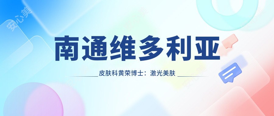 南通维多利亚皮肤科黄荣博士:激光美肤与抗衰老治疗医生