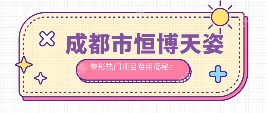成都市恒博天姿整形热门项目费用揭秘：双眼皮8K+ 隆鼻1.5W+ 吸脂塑形2W+