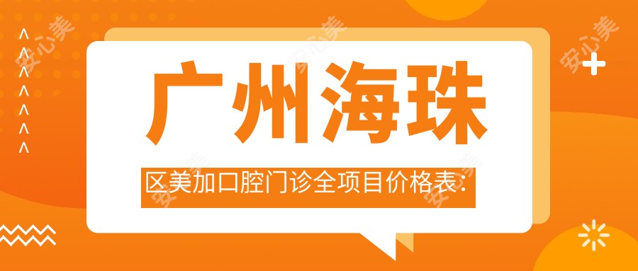 广州海珠区美加口腔门诊全项目价格表：根管治疗至牙齿矫正费用一览，实惠透明