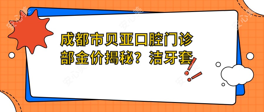 成都市贝亚口腔门诊部金价揭秘?洁牙套餐亲民价+正畸2W+起+种植牙1W+精选