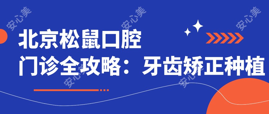 北京松鼠口腔门诊全攻略：牙齿矫正种植等项目价格大揭秘