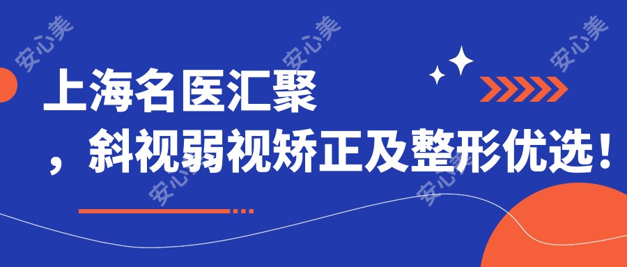 上海名医汇聚，斜视弱视矫正及整形优选！医生技术精细，口碑推荐！