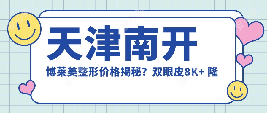 天津南开博莱美整形价格揭秘？双眼皮8K+ 隆鼻1.5W+ 吸脂塑形2W+