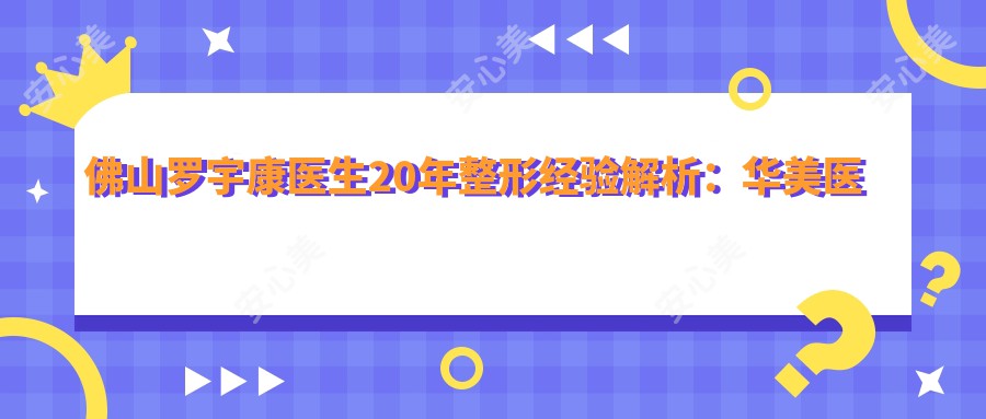 佛山罗宇康医生20年整形经验解析:华美医院眼鼻整形与脂肪填充专长
