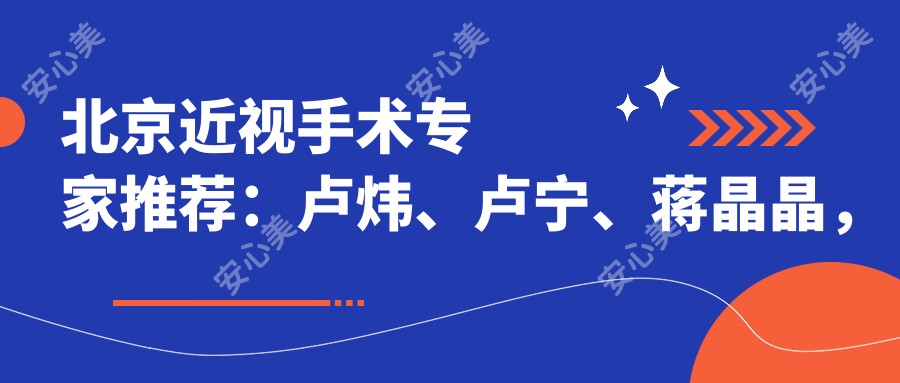 北京近视手术医生推荐:卢炜、卢宁、蒋晶晶,精通全飞秒矫正,附医院信息