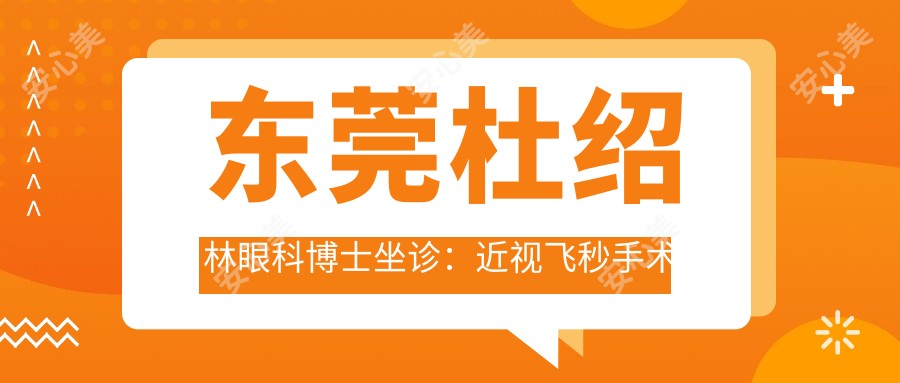 东莞杜绍林眼科博士坐诊:近视飞秒手术医生,白内障青光眼诊疗实例丰富