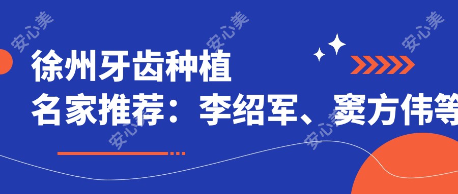 徐州牙齿种植名家推荐:李绍军、窦方伟等医生带领即刻种植新风尚