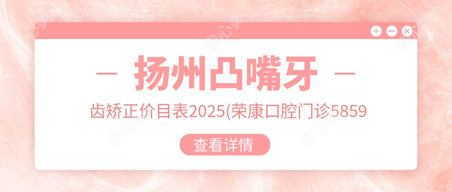 扬州凸嘴牙齿矫正价目表2025(荣康口腔门诊5859元起/王华山口腔诊所5059起)