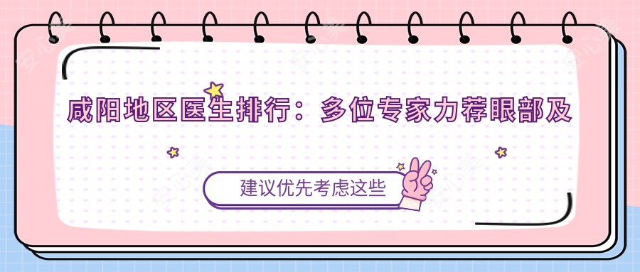 咸阳地区医生排行:多位医生力荐眼部及抗衰老方案