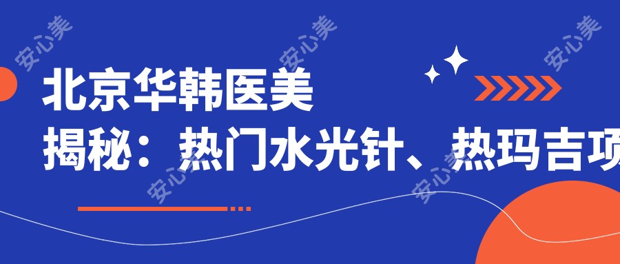 北京华韩医美揭秘:热门、热玛吉项目价格清单大公开