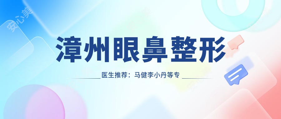 漳州眼鼻整形医生推荐:马健李小丹等医生精通眼部鼻部及面部年轻化