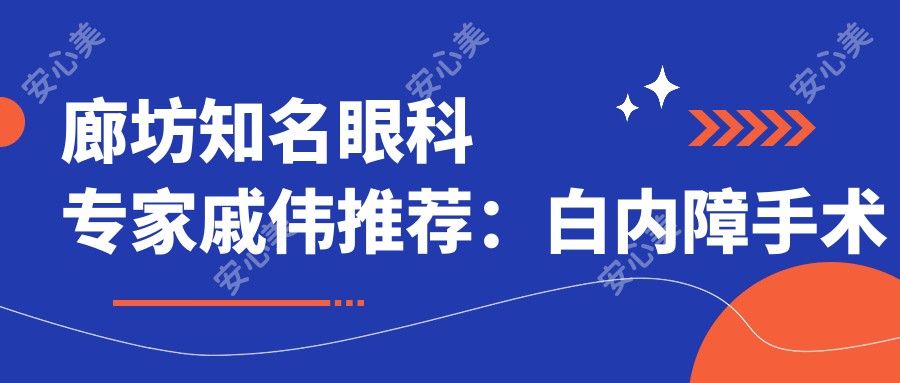 廊坊有名眼科医生戚伟推荐:白内障手术与ICL晶体植入,眼科诊疗