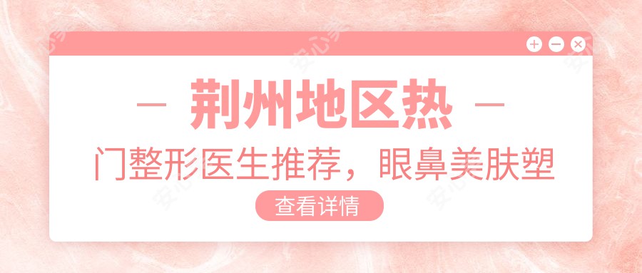 荆州地区热门整形医生推荐,眼鼻美肤塑形医生名单揭晓