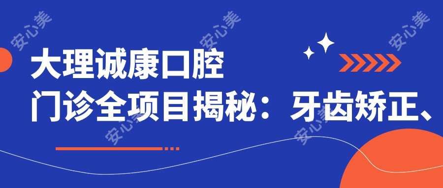 大理诚康口腔门诊全项目揭秘：牙齿矫正、美白、种植价格大公开！