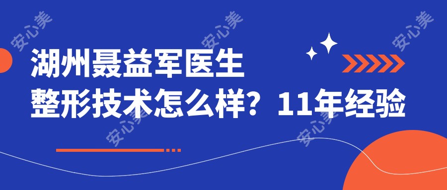 湖州聂益军医生整形技术怎么样?11年经验专注眼部鼻部整形,附真人实例及预约方式