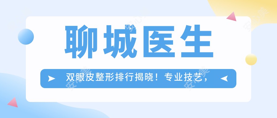 聊城医生双眼皮整形排行揭晓!技艺,实例对比,详细地址一网打尽!