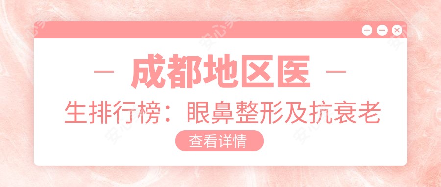成都地区医生排行榜:眼鼻整形及抗衰老医生推荐(含特色+费用)_铜雀台&省人民医院必看