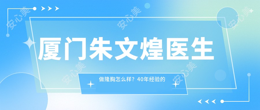 厦门朱文煌医生做隆胸怎么样?40年经验的他技术有哪些优势?