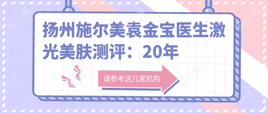 扬州施尔美袁金宝医生激光美肤测评:20年经验打造0瑕疵光感肌,OPT强者之心技术很靠谱