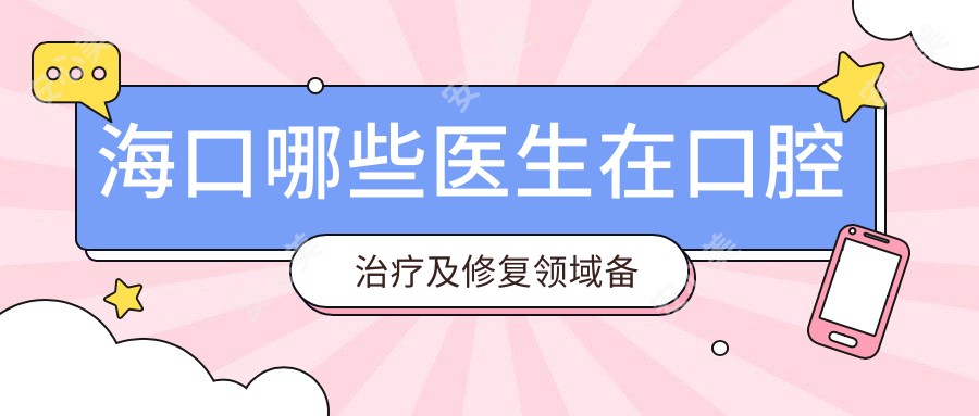 海口哪些医生在口腔治疗及修复领域备受推崇？宋静琴、徐焰、余向华等医生怎么样？