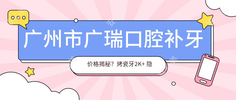 广州市广瑞口腔补牙价格揭秘?烤瓷牙2K+ 隐形矫正3W+ 种植牙8K+