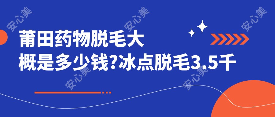 莆田药物脱毛大概是多少钱?冰点脱毛3.5千元左右