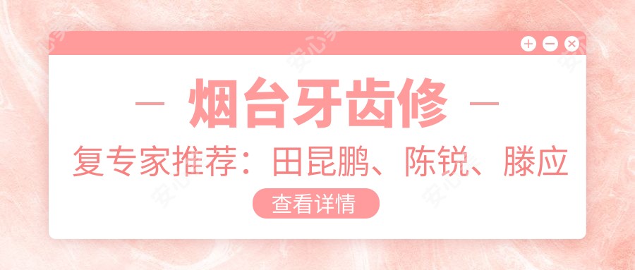 烟台牙齿修复医生推荐:田昆鹏、陈锐、滕应时,精细技艺打造美丽笑容