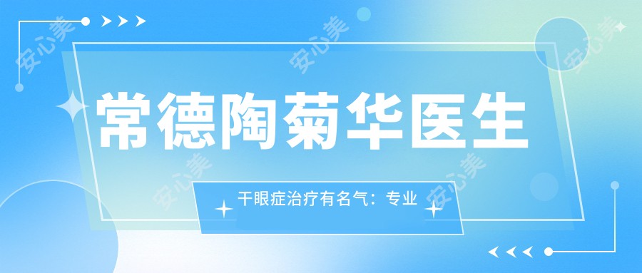常德陶菊华医生干眼症治疗有名气:眼科诊疗+新技术综合改善